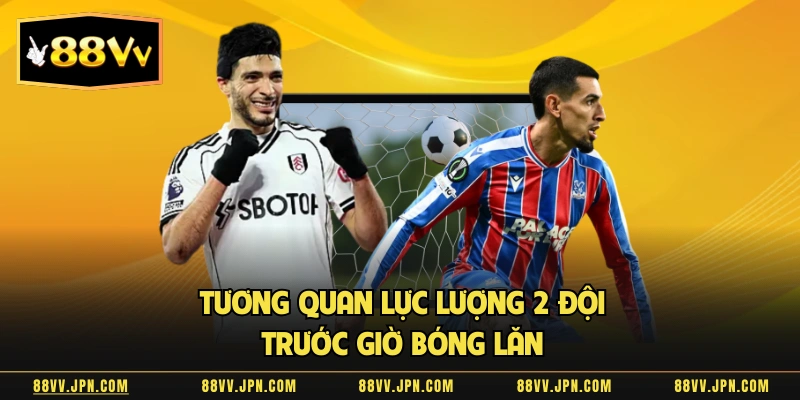 Tương quan lực lượng 2 đội trước giờ bóng lăn 